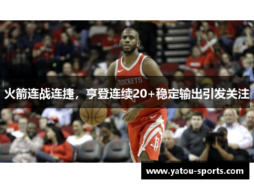 火箭连战连捷，亨登连续20+稳定输出引发关注