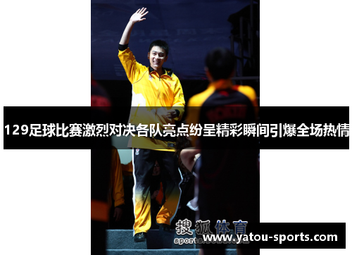 129足球比赛激烈对决各队亮点纷呈精彩瞬间引爆全场热情