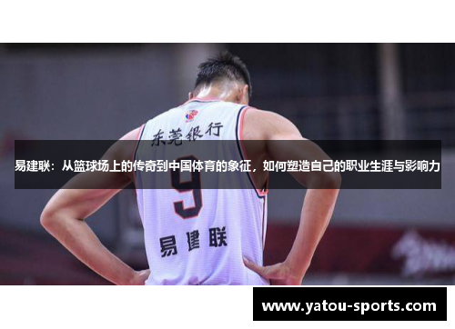 易建联：从篮球场上的传奇到中国体育的象征，如何塑造自己的职业生涯与影响力